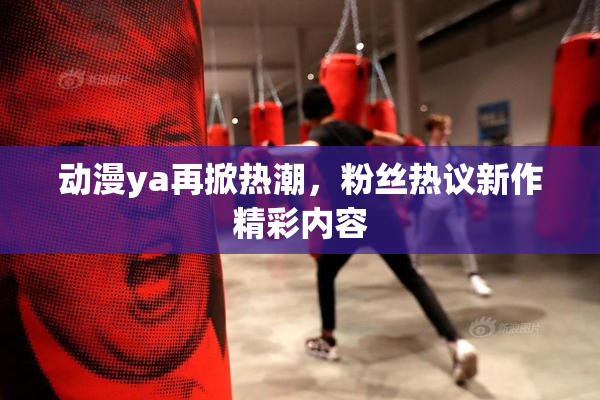动漫ya再掀热潮，粉丝热议新作精彩内容