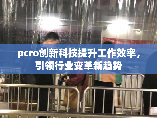 pcro创新科技提升工作效率，引领行业变革新趋势