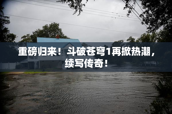 重磅归来！斗破苍穹1再掀热潮，续写传奇！