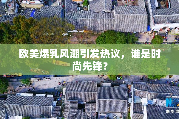 欧美爆乳风潮引发热议，谁是时尚先锋？