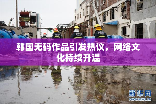 韩国无码作品引发热议，网络文化持续升温