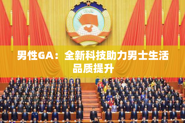 男性GA：全新科技助力男士生活品质提升