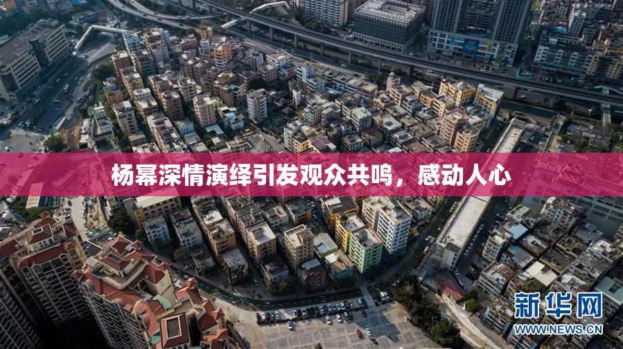 杨幂深情演绎引发观众共鸣，感动人心