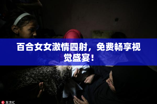 百合女女激情四射，免费畅享视觉盛宴！
