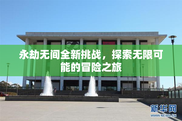 永劫无间全新挑战，探索无限可能的冒险之旅