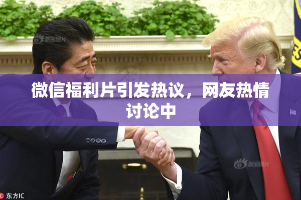 微信福利片引发热议，网友热情讨论中