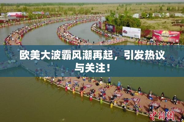 欧美大波霸风潮再起，引发热议与关注！