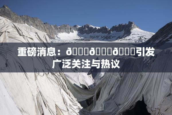 重磅消息：🍆🍑🔞引发广泛关注与热议