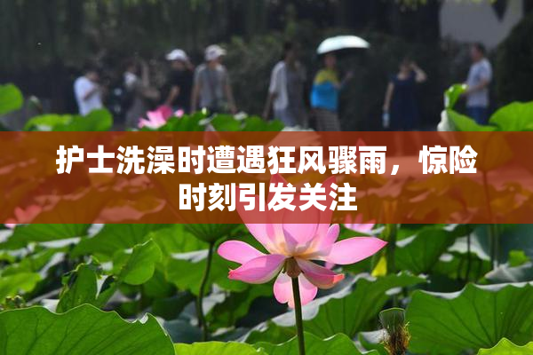 护士洗澡时遭遇狂风骤雨，惊险时刻引发关注