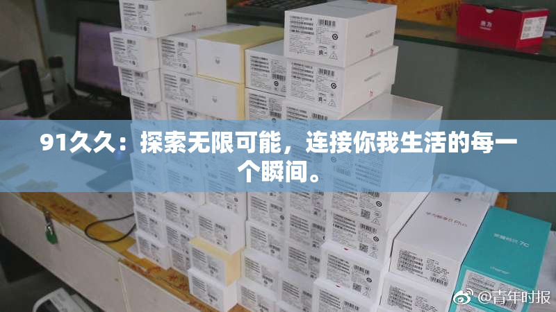 91久久：探索无限可能，连接你我生活的每一个瞬间。