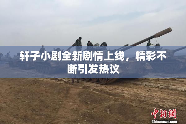 轩子小剧全新剧情上线，精彩不断引发热议