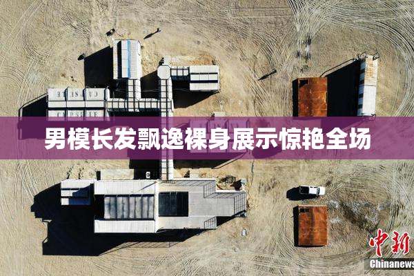 男模长发飘逸裸身展示惊艳全场