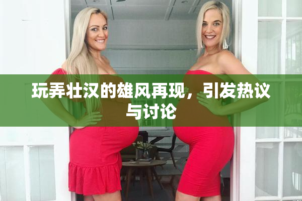 玩弄壮汉的雄风再现，引发热议与讨论