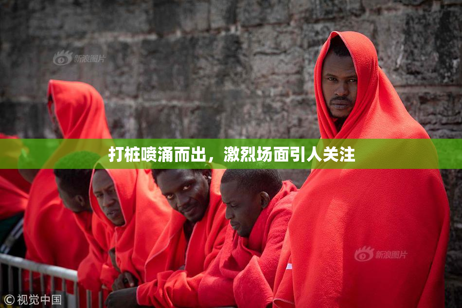 打桩喷涌而出，激烈场面引人关注