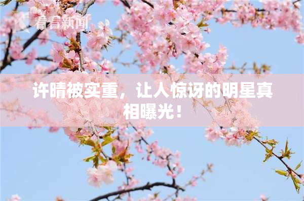 许晴被实重，让人惊讶的明星真相曝光！