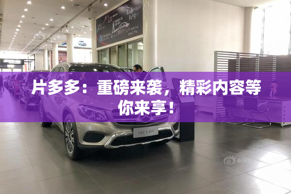 片多多：重磅来袭，精彩内容等你来享！