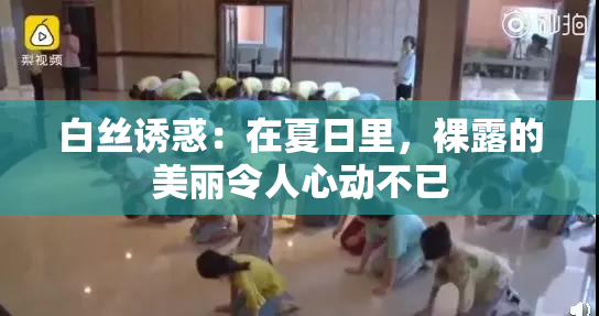 白丝诱惑：在夏日里，裸露的美丽令人心动不已