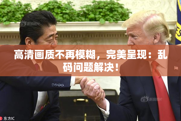 高清画质不再模糊，完美呈现：乱码问题解决！