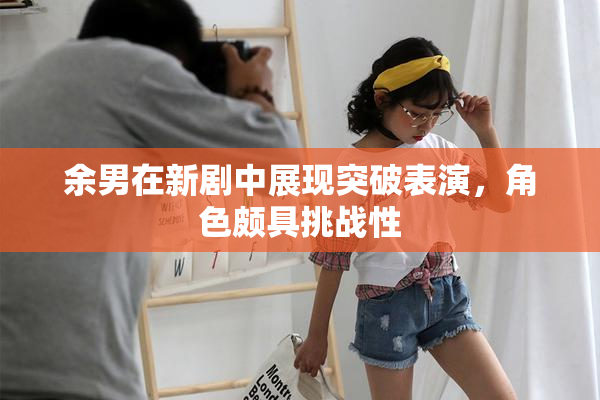 余男在新剧中展现突破表演，角色颇具挑战性