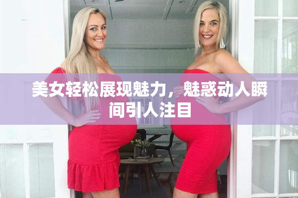 美女轻松展现魅力，魅惑动人瞬间引人注目