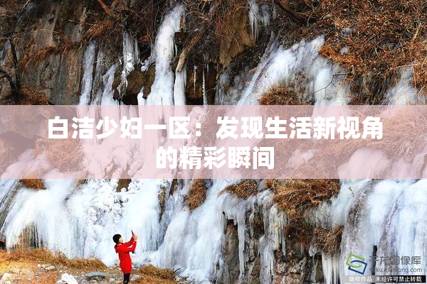 白洁少妇一区：发现生活新视角的精彩瞬间