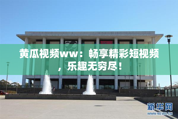 黄瓜视频ww：畅享精彩短视频，乐趣无穷尽！