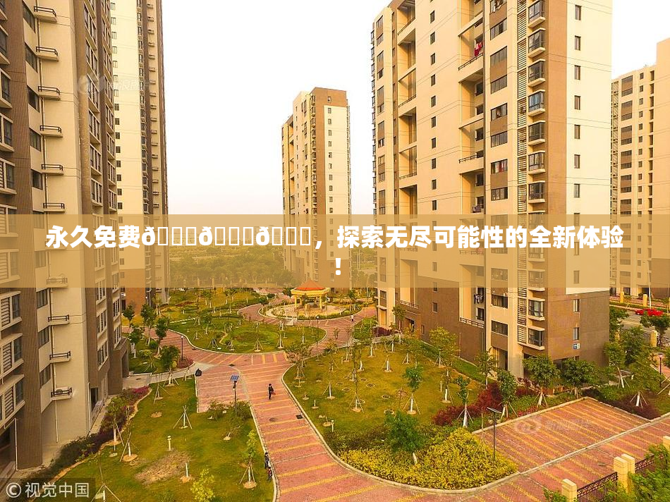 永久免费🔞🔞🔞，探索无尽可能性的全新体验！