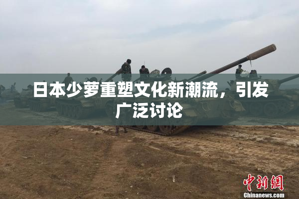 日本少萝重塑文化新潮流，引发广泛讨论