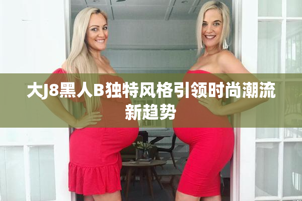 大J8黑人B独特风格引领时尚潮流新趋势