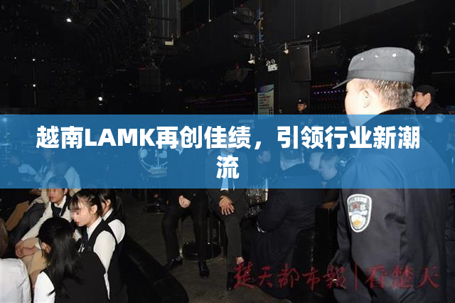 越南LAMK再创佳绩，引领行业新潮流
