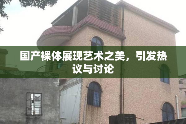 国产裸体展现艺术之美，引发热议与讨论