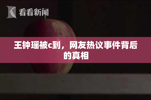 王钟瑶被c到，网友热议事件背后的真相