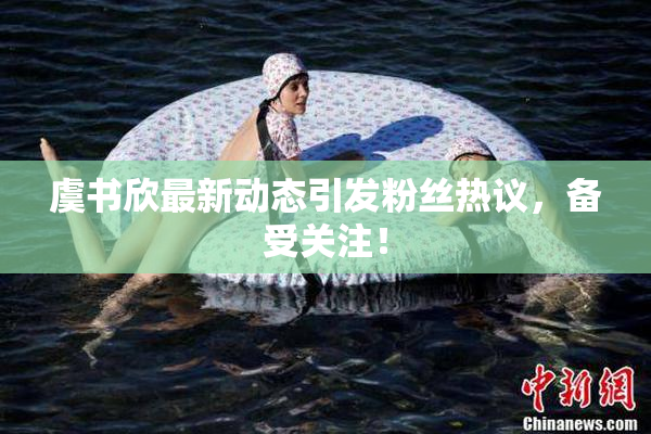 虞书欣最新动态引发粉丝热议，备受关注！