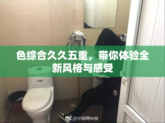 色综合久久五重，带你体验全新风格与感受