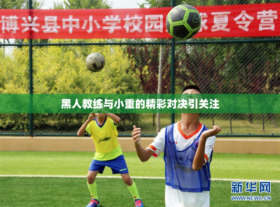黑人教练与小重的精彩对决引关注