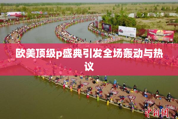 欧美顶级p盛典引发全场轰动与热议