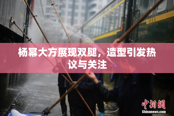 杨幂大方展现双腿，造型引发热议与关注