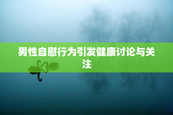 男性自慰行为引发健康讨论与关注