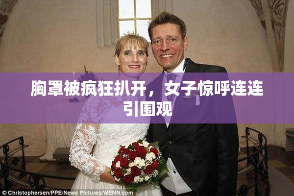 胸罩被疯狂扒开，女子惊呼连连引围观
