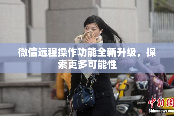 微信远程操作功能全新升级，探索更多可能性