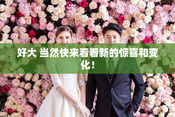好大 当然快来看看新的惊喜和变化！