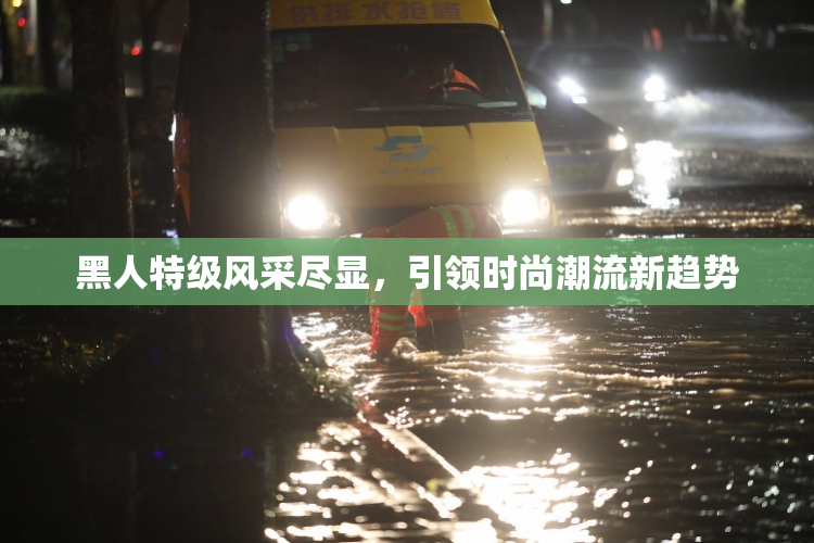 黑人特级风采尽显，引领时尚潮流新趋势