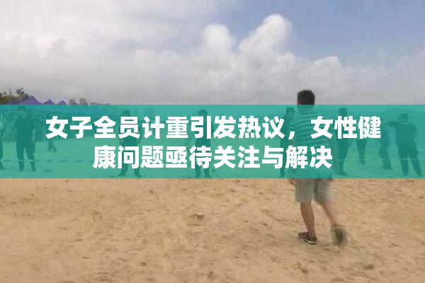 女子全员计重引发热议，女性健康问题亟待关注与解决
