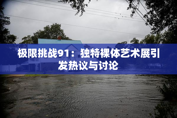 极限挑战91：独特裸体艺术展引发热议与讨论