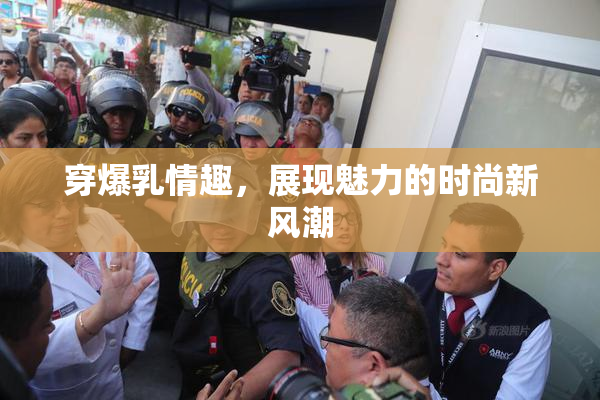 穿爆乳情趣，展现魅力的时尚新风潮