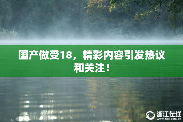 国产做受18，精彩内容引发热议和关注！