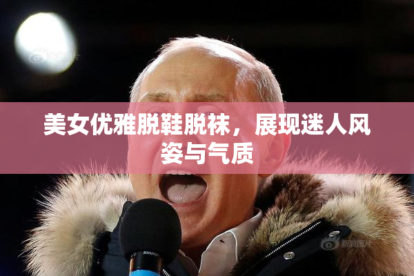 美女优雅脱鞋脱袜，展现迷人风姿与气质
