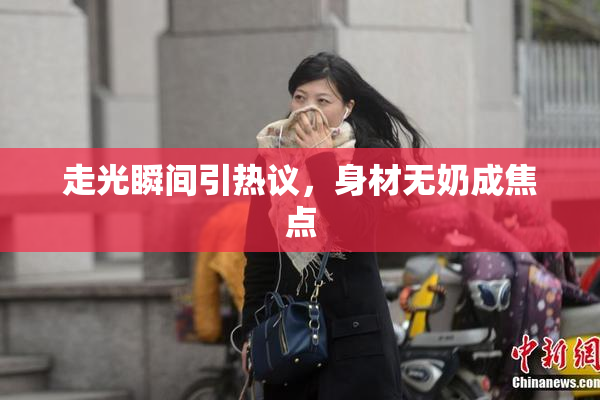 走光瞬间引热议，身材无奶成焦点