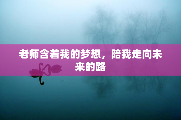 老师含着我的梦想，陪我走向未来的路