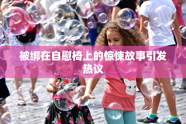 被绑在自慰椅上的惊悚故事引发热议